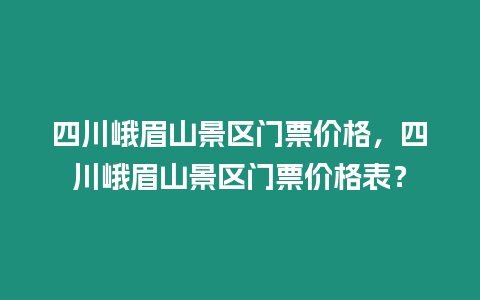 四川峨眉山景區門票價格，四川峨眉山景區門票價格表？