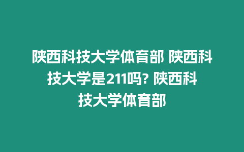 陜西科技大學體育部 陜西科技大學是211嗎? 陜西科技大學體育部