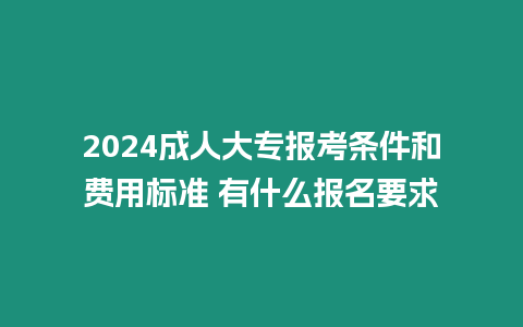 2024成人大專報考條件和費用標準 有什么報名要求