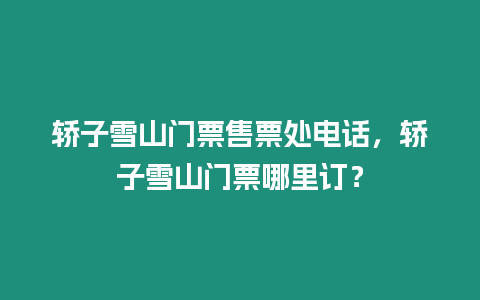 轎子雪山門票售票處電話，轎子雪山門票哪里訂？