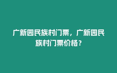 廣新園民族村門票，廣新園民族村門票價格？