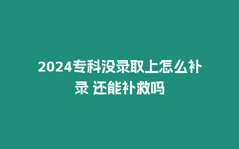 2024?？茮]錄取上怎么補錄 還能補救嗎