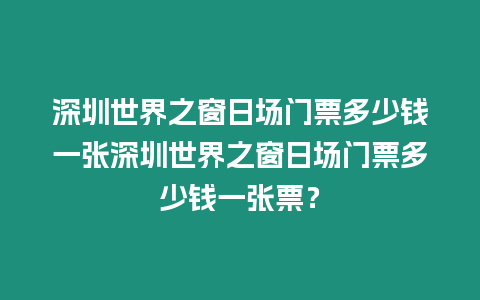 深圳世界之窗日場門票多少錢一張深圳世界之窗日場門票多少錢一張票？