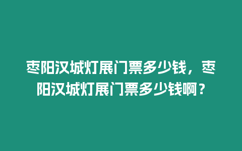 棗陽漢城燈展門票多少錢，棗陽漢城燈展門票多少錢啊？