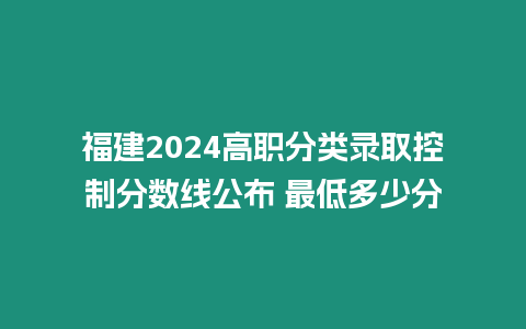 福建2024高職分類錄取控制分數線公布 最低多少分