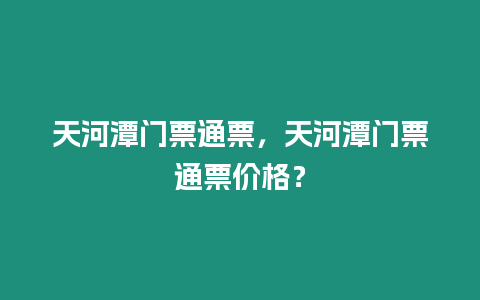 天河潭門票通票，天河潭門票通票價格？