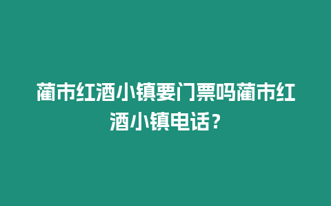 藺市紅酒小鎮要門票嗎藺市紅酒小鎮電話？