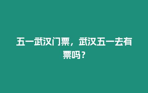 五一武漢門票，武漢五一去有票嗎？