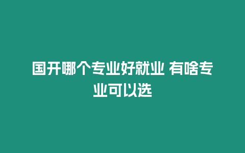 國開哪個專業好就業 有啥專業可以選