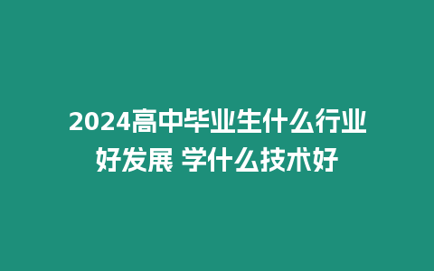 2024高中畢業(yè)生什么行業(yè)好發(fā)展 學(xué)什么技術(shù)好