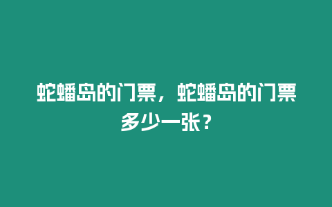 蛇蟠島的門票，蛇蟠島的門票多少一張？