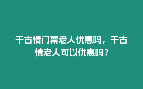 千古情門票老人優惠嗎，千古情老人可以優惠嗎？