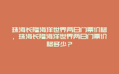 珠海長隆海洋世界兩日門票價格，珠海長隆海洋世界兩日門票價格多少？