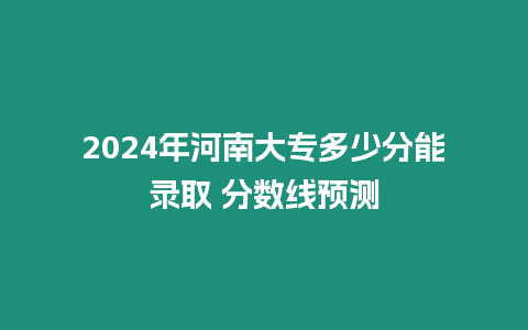 2024年河南大專多少分能錄取 分?jǐn)?shù)線預(yù)測(cè)