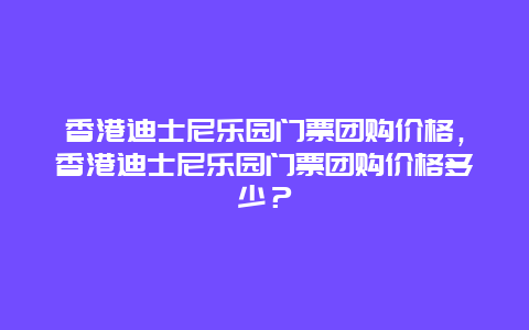 香港迪士尼樂園門票團購價格，香港迪士尼樂園門票團購價格多少？