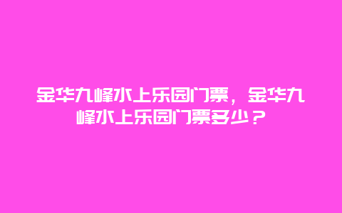 金華九峰水上樂(lè)園門票，金華九峰水上樂(lè)園門票多少？