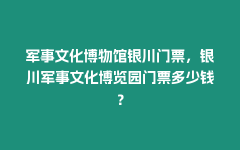 軍事文化博物館銀川門票，銀川軍事文化博覽園門票多少錢？