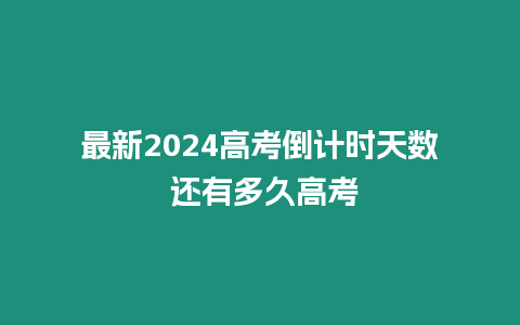 最新2024高考倒計時天數 還有多久高考