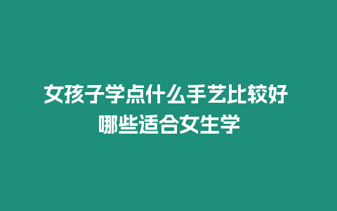 女孩子學點什么手藝比較好 哪些適合女生學