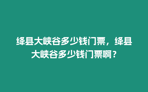 絳縣大峽谷多少錢門票，絳縣大峽谷多少錢門票啊？