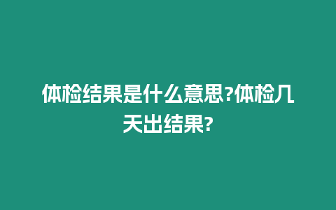 體檢結果是什么意思?體檢幾天出結果?