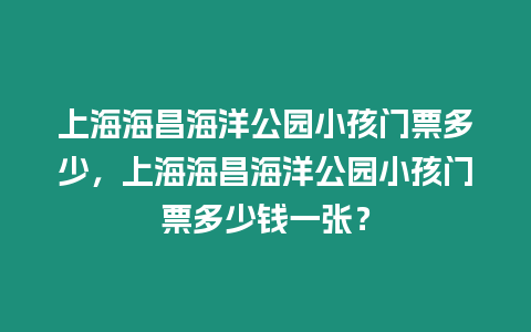 上海海昌海洋公園小孩門票多少，上海海昌海洋公園小孩門票多少錢一張？