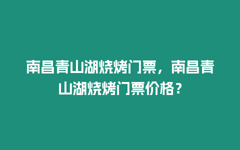 南昌青山湖燒烤門票，南昌青山湖燒烤門票價格？