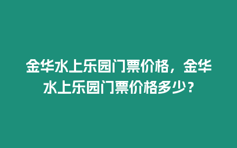 金華水上樂園門票價(jià)格，金華水上樂園門票價(jià)格多少？