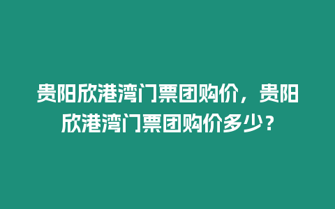 貴陽欣港灣門票團購價，貴陽欣港灣門票團購價多少？