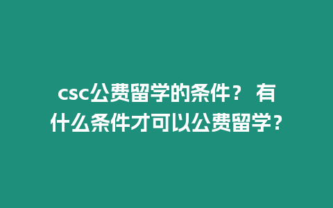 csc公費留學的條件？ 有什么條件才可以公費留學？