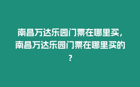 南昌萬達樂園門票在哪里買，南昌萬達樂園門票在哪里買的？