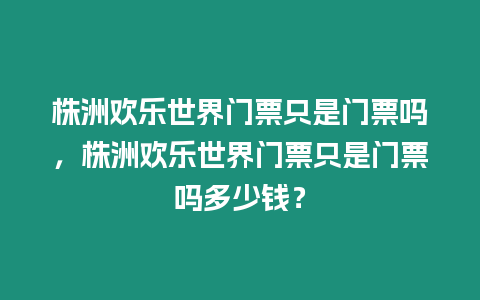 株洲歡樂世界門票只是門票嗎，株洲歡樂世界門票只是門票嗎多少錢？