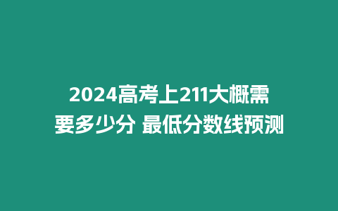 2024高考上211大概需要多少分 最低分數線預測