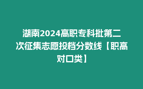 湖南2024高職專科批第二次征集志愿投檔分數線【職高對口類】