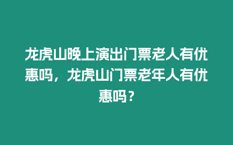 龍虎山晚上演出門票老人有優(yōu)惠嗎，龍虎山門票老年人有優(yōu)惠嗎？