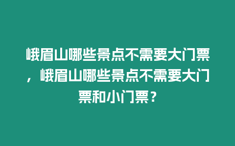 峨眉山哪些景點不需要大門票，峨眉山哪些景點不需要大門票和小門票？