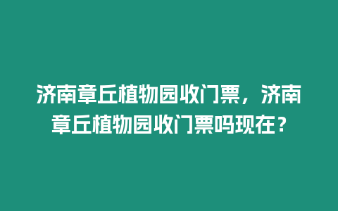 濟南章丘植物園收門票，濟南章丘植物園收門票嗎現在？