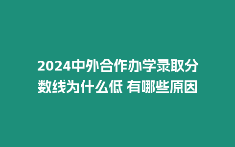 2024中外合作辦學(xué)錄取分?jǐn)?shù)線(xiàn)為什么低 有哪些原因