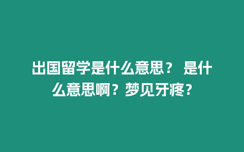 出國(guó)留學(xué)是什么意思？ 是什么意思啊？夢(mèng)見(jiàn)牙疼？