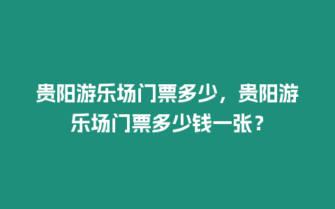 貴陽游樂場門票多少，貴陽游樂場門票多少錢一張？