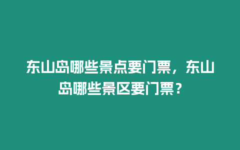 東山島哪些景點(diǎn)要門票，東山島哪些景區(qū)要門票？