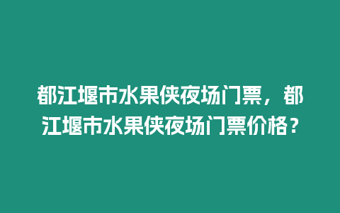 都江堰市水果俠夜場門票，都江堰市水果俠夜場門票價格？