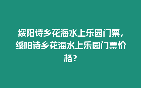 綏陽詩鄉花海水上樂園門票，綏陽詩鄉花海水上樂園門票價格？