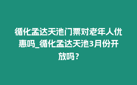 循化孟達天池門票對老年人優(yōu)惠嗎_循化孟達天池3月份開放嗎？