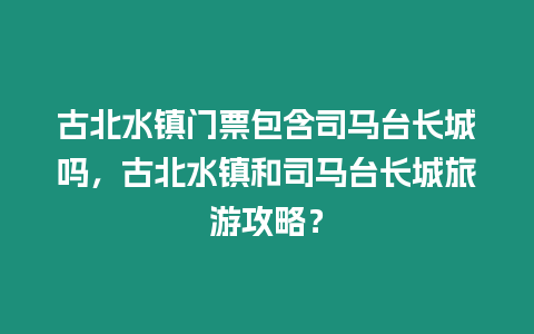 古北水鎮門票包含司馬臺長城嗎，古北水鎮和司馬臺長城旅游攻略？