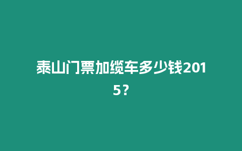 泰山門票加纜車多少錢2015？