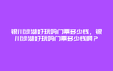 銀川沙湖好玩嗎門票多少錢，銀川沙湖好玩嗎門票多少錢啊？