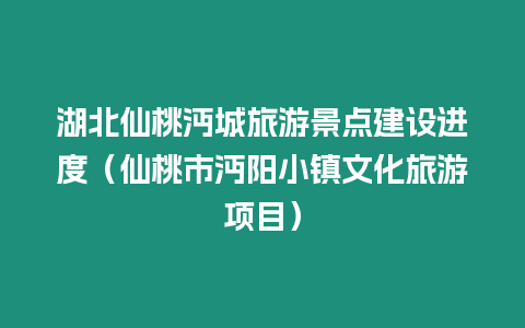 湖北仙桃沔城旅游景點建設進度（仙桃市沔陽小鎮文化旅游項目）