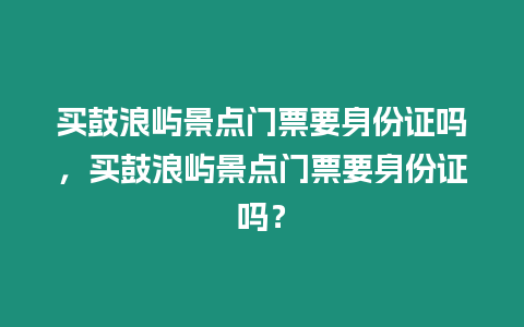 買鼓浪嶼景點門票要身份證嗎，買鼓浪嶼景點門票要身份證嗎？