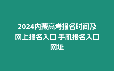 2024內蒙高考報名時間及網上報名入口 手機報名入口網址